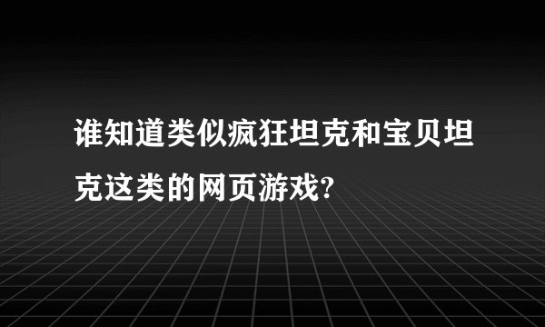 谁知道类似疯狂坦克和宝贝坦克这类的网页游戏?