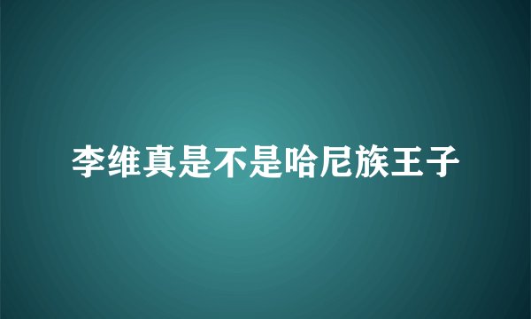 李维真是不是哈尼族王子