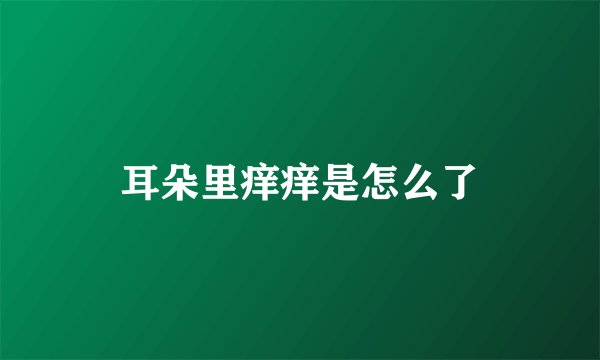 耳朵里痒痒是怎么了