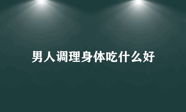 男人调理身体吃什么好