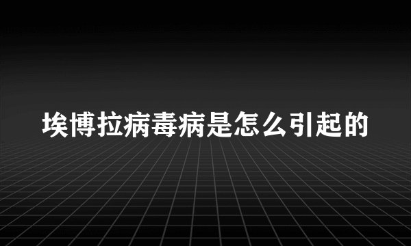 埃博拉病毒病是怎么引起的
