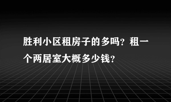 胜利小区租房子的多吗？租一个两居室大概多少钱？