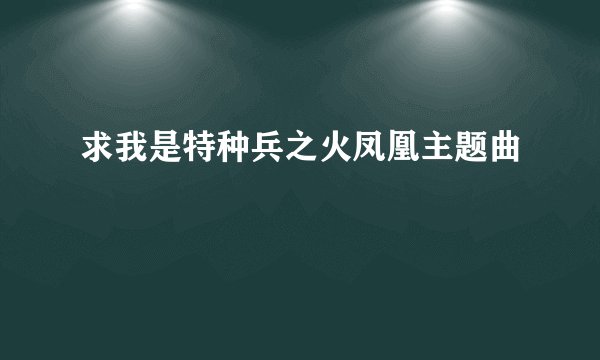 求我是特种兵之火凤凰主题曲