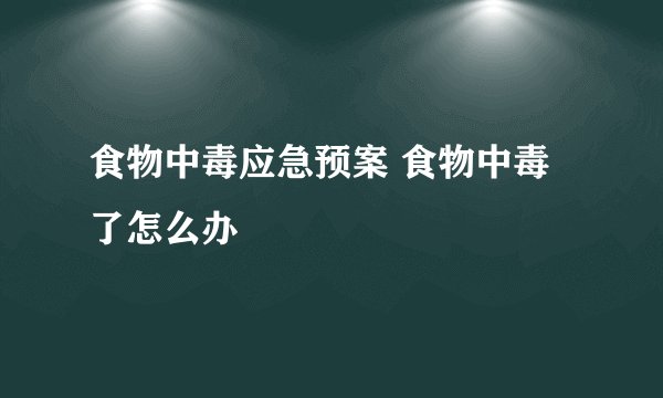 食物中毒应急预案 食物中毒了怎么办