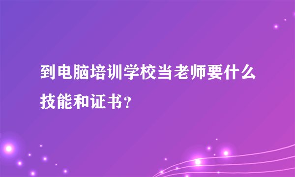 到电脑培训学校当老师要什么技能和证书？