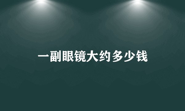一副眼镜大约多少钱