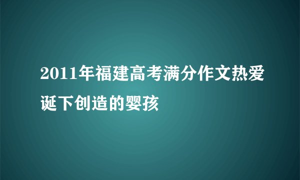 2011年福建高考满分作文热爱诞下创造的婴孩