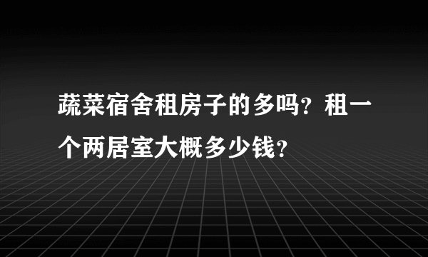 蔬菜宿舍租房子的多吗？租一个两居室大概多少钱？