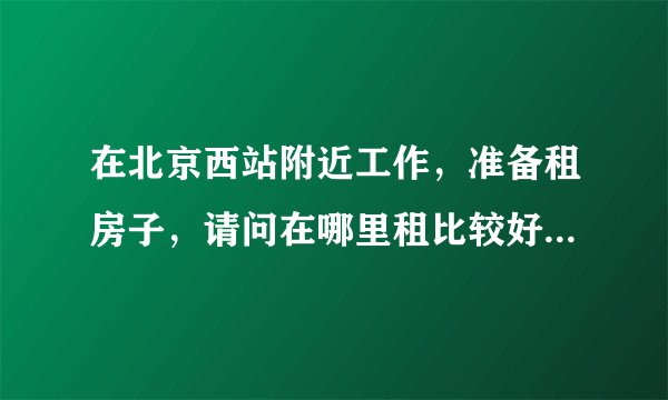 在北京西站附近工作，准备租房子，请问在哪里租比较好，就一个人稍微便宜一些的