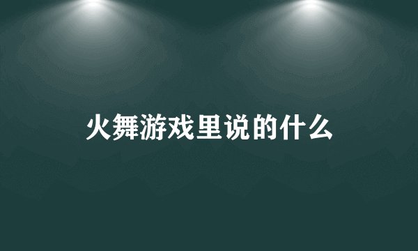火舞游戏里说的什么