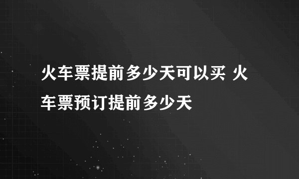 火车票提前多少天可以买 火车票预订提前多少天