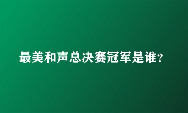 最美和声总决赛冠军是谁？