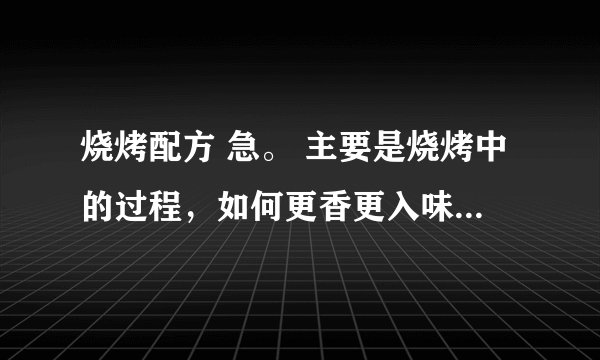 烧烤配方 急。 主要是烧烤中的过程，如何更香更入味， 还有需要什么调料之类。 新手创业，谢谢多多支持。