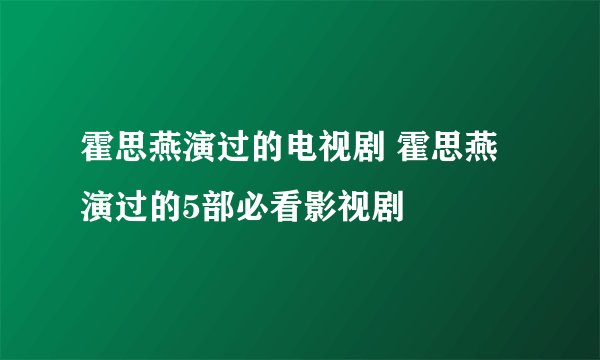 霍思燕演过的电视剧 霍思燕演过的5部必看影视剧
