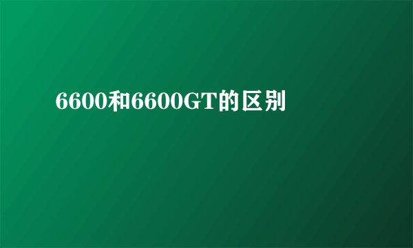 6600和6600GT的区别