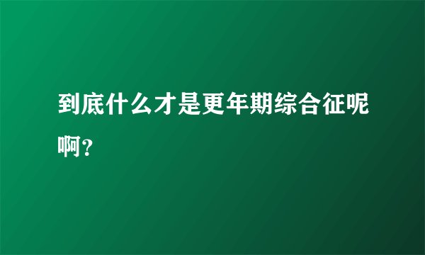 到底什么才是更年期综合征呢啊？