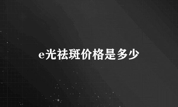 e光祛斑价格是多少