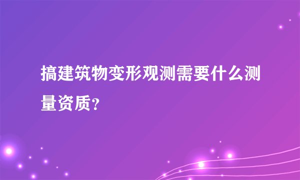 搞建筑物变形观测需要什么测量资质？