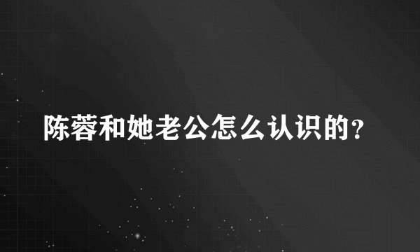 陈蓉和她老公怎么认识的？