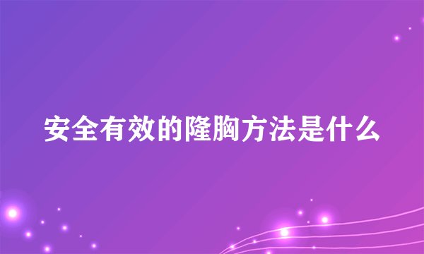 安全有效的隆胸方法是什么
