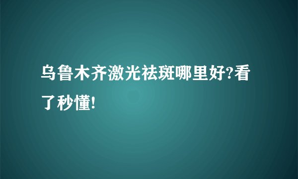 乌鲁木齐激光祛斑哪里好?看了秒懂!