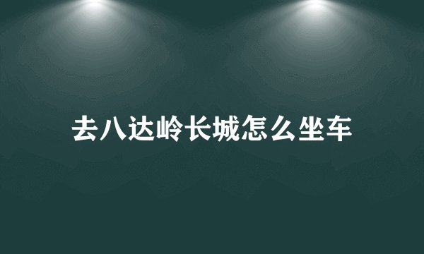 去八达岭长城怎么坐车