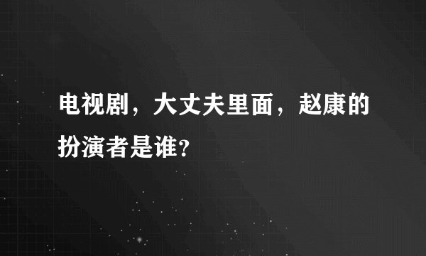 电视剧，大丈夫里面，赵康的扮演者是谁？