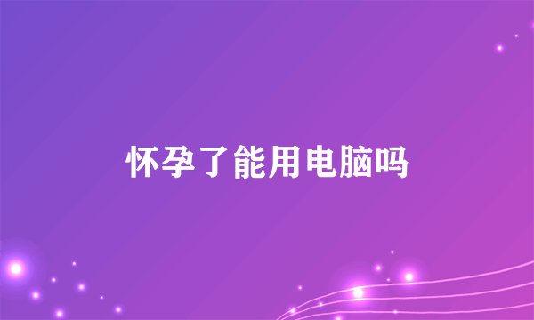 怀孕了能用电脑吗