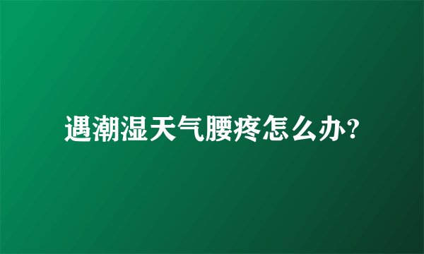 遇潮湿天气腰疼怎么办?
