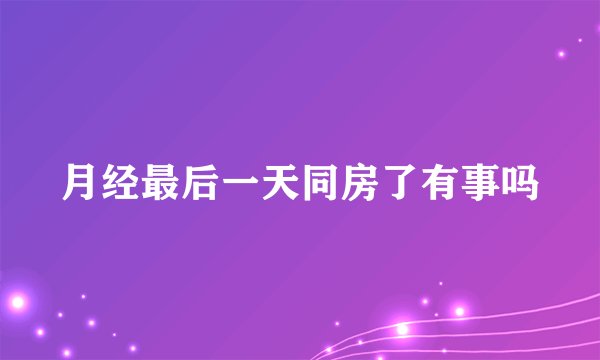 月经最后一天同房了有事吗