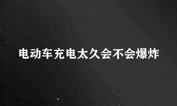 电动车充电太久会不会爆炸