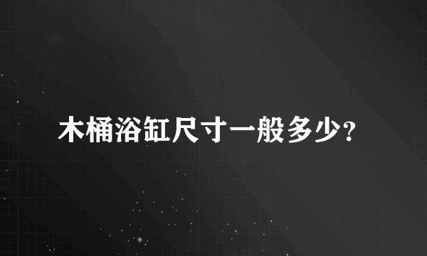 木桶浴缸尺寸一般多少?