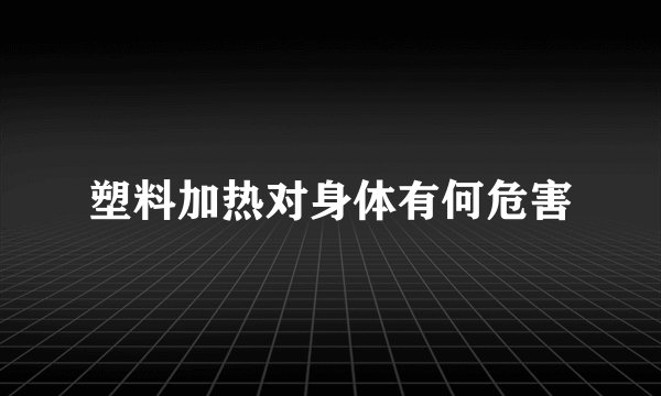 塑料加热对身体有何危害