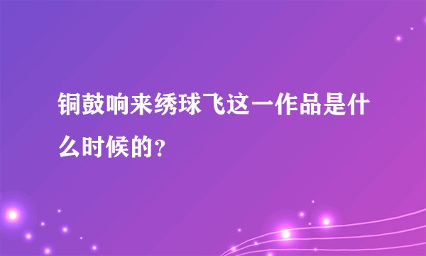 铜鼓响来绣球飞这一作品是什么时候的？