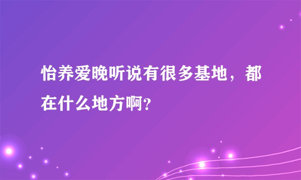 怡养爱晚听说有很多基地，都在什么地方啊？