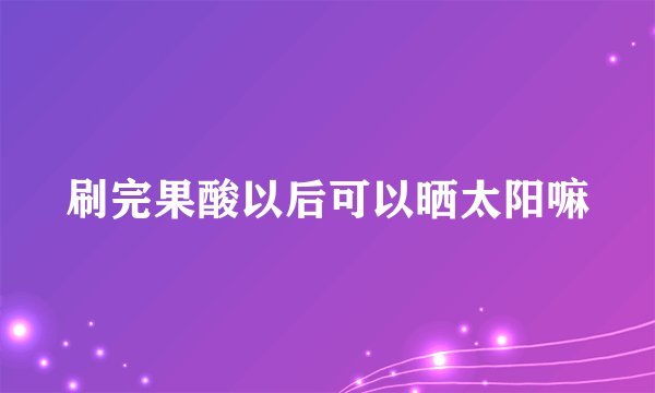 刷完果酸以后可以晒太阳嘛