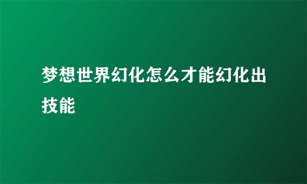 梦想世界幻化怎么才能幻化出技能