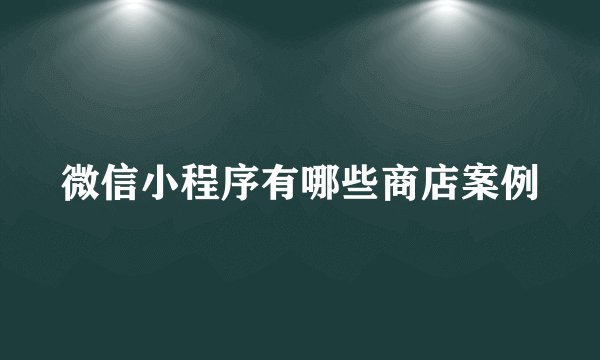 微信小程序有哪些商店案例