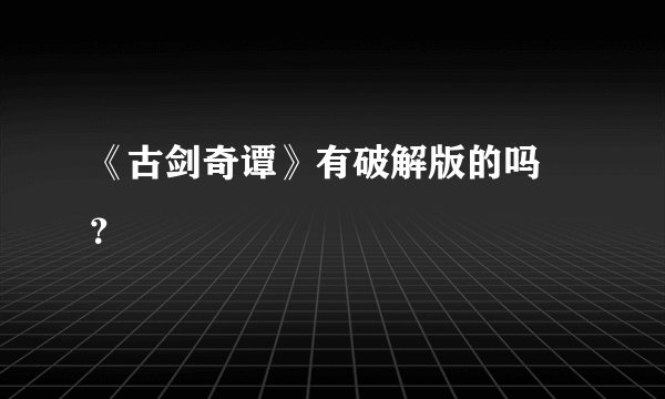 《古剑奇谭》有破解版的吗 ？