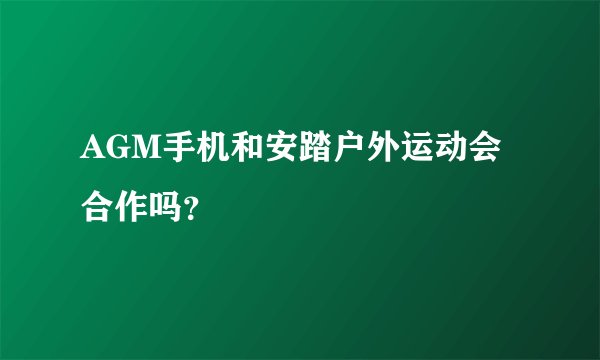AGM手机和安踏户外运动会合作吗？