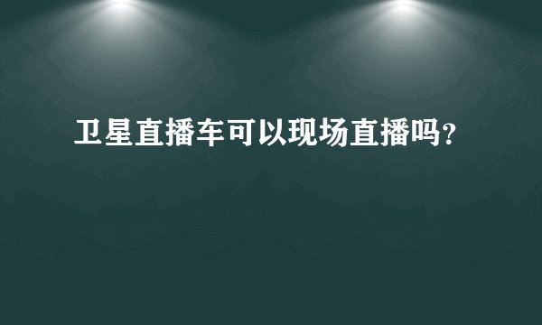 卫星直播车可以现场直播吗？