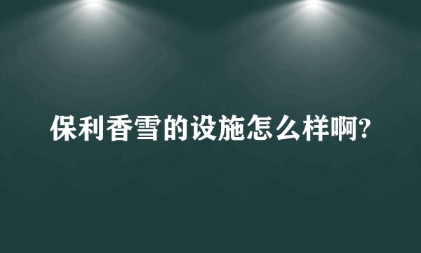 保利香雪的设施怎么样啊?