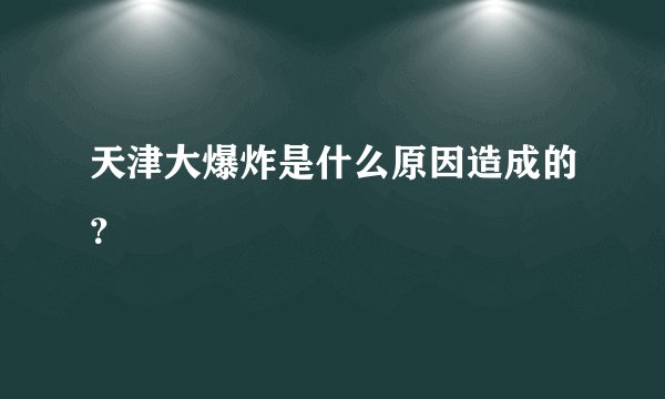 天津大爆炸是什么原因造成的？