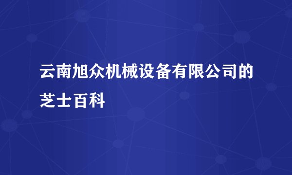 云南旭众机械设备有限公司的芝士百科