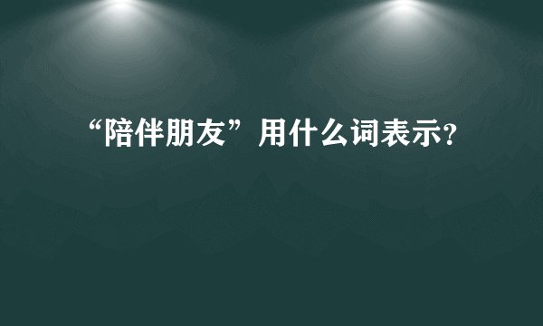 “陪伴朋友”用什么词表示?