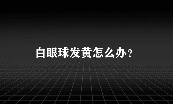 白眼球发黄怎么办？