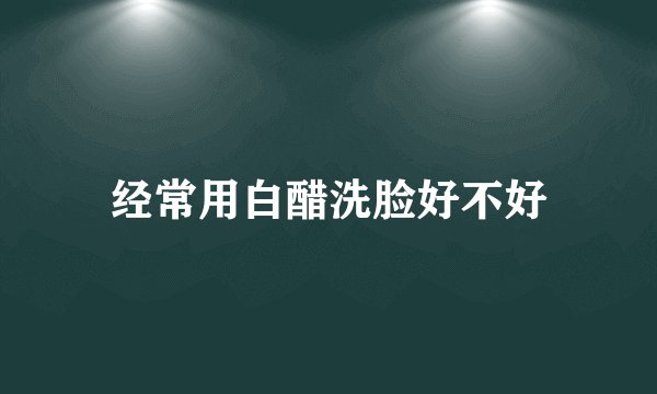 经常用白醋洗脸好不好