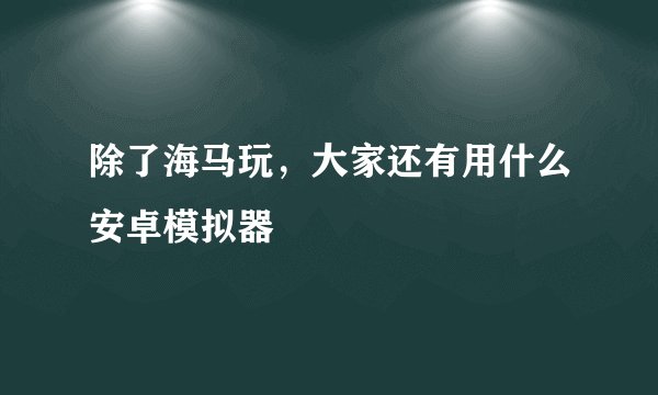 除了海马玩，大家还有用什么安卓模拟器