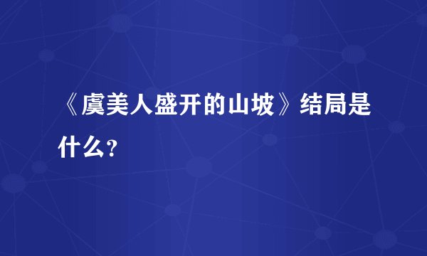 《虞美人盛开的山坡》结局是什么？