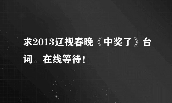 求2013辽视春晚《中奖了》台词。在线等待!